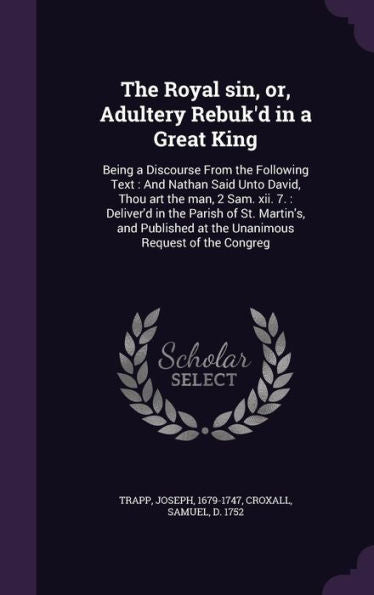 The Royal Sin, Or, Adultery Rebuk'D In A Great King: Being A Discourse From The Following Text: And Nathan Said Unto David, Thou Art The Man, 2 Sam. ... At The Unanimous Request Of The Congreg