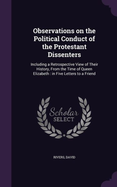 Observations On The Political Conduct Of The Protestant Dissenters: Including A Retrospective View Of Their History, From The Time Of Queen Elizabeth: In Five Letters To A Friend