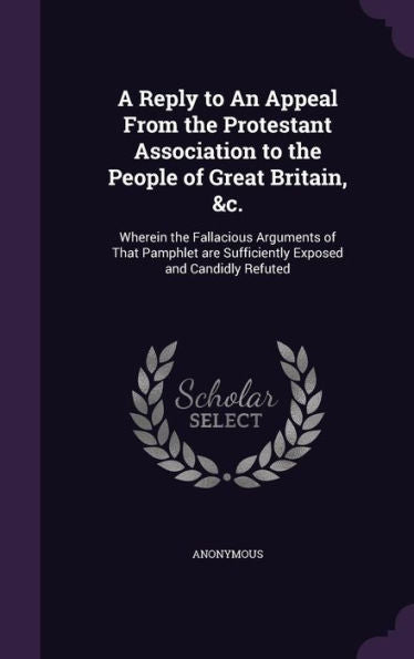 A Reply To An Appeal From The Protestant Association To The People Of Great Britain, &C.: Wherein The Fallacious Arguments Of That Pamphlet Are Sufficiently Exposed And Candidly Refuted