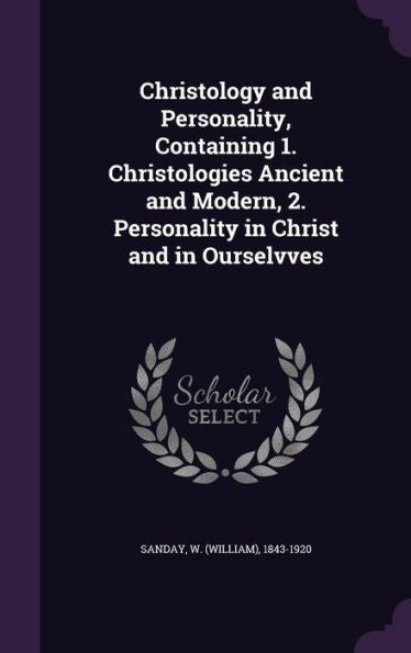 Christology And Personality, Containing 1. Christologies Ancient And Modern, 2. Personality In Christ And In Ourselvves