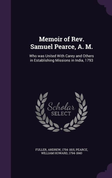 Memoir Of Rev. Samuel Pearce, A. M.: Who Was United With Carey And Others In Establishing Missions In India, 1793