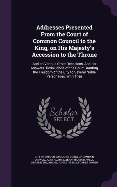 Addresses Presented From The Court Of Common Council To The King, On His Majesty's Accession To The Throne: And On Various Other Occasions, And His ... City To Several Noble Personages, With Their