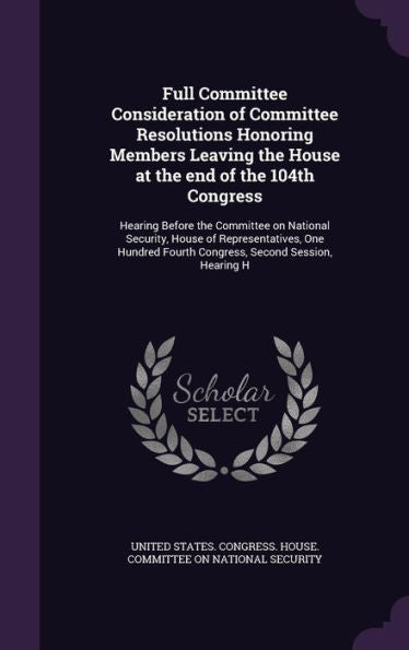 Full Committee Consideration Of Committee Resolutions Honoring Members Leaving The House At The End Of The 104Th Congress: Hearing Before The ... Fourth Congress, Second Session, Hearing H