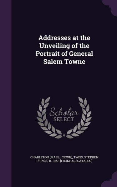 Addresses At The Unveiling Of The Portrait Of General Salem Towne