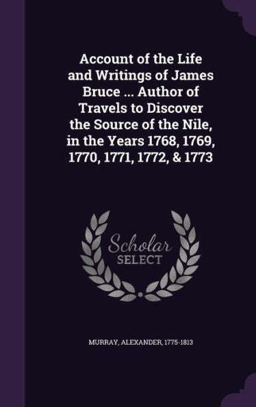 Account Of The Life And Writings Of James Bruce ... Author Of Travels To Discover The Source Of The Nile, In The Years 1768, 1769, 1770, 1771, 1772, & 1773