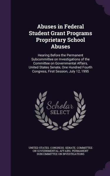 Abuses In Federal Student Grant Programs Proprietary School Abuses: Hearing Before The Permanent Subcommittee On Investigations Of The Committee On ... Fourth Congress, First Session, July 12, 1995