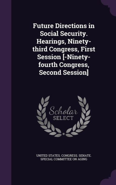 Future Directions In Social Security. Hearings, Ninety-Third Congress, First Session [-Ninety-Fourth Congress, Second Session]
