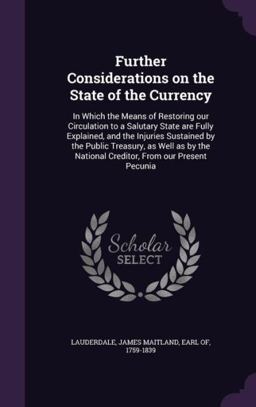 Further Considerations On The State Of The Currency: In Which The Means Of Restoring Our Circulation To A Salutary State Are Fully Explained, And The ... National Creditor, From Our Present Pecunia