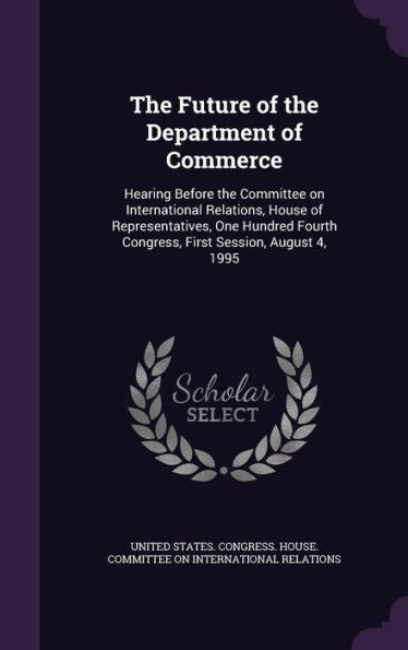 The Future Of The Department Of Commerce: Hearing Before The Committee On International Relations, House Of Representatives, One Hundred Fourth Congress, First Session, August 4, 1995