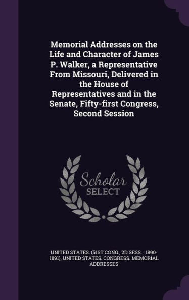 Memorial Addresses On The Life And Character Of James P. Walker, A Representative From Missouri, Delivered In The House Of Representatives And In The Senate, Fifty-First Congress, Second Session