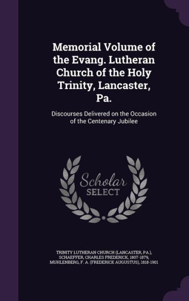 Memorial Volume Of The Evang. Lutheran Church Of The Holy Trinity, Lancaster, Pa.: Discourses Delivered On The Occasion Of The Centenary Jubilee