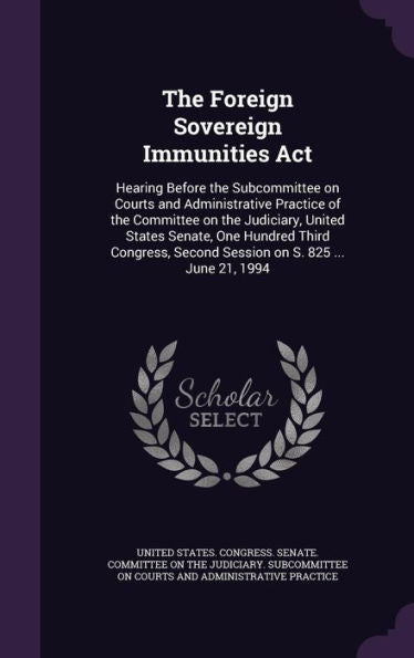 The Foreign Sovereign Immunities Act: Hearing Before The Subcommittee On Courts And Administrative Practice Of The Committee On The Judiciary, United ... Second Session On S. 825 ... June 21, 1994