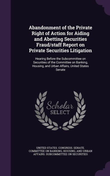 Abandonment Of The Private Right Of Action For Aiding And Abetting Securities Fraud/Staff Report On Private Securities Litigation: Hearing Before The ... And Urban Affairs, United States Senate