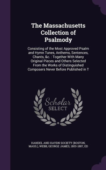 The Massachusetts Collection Of Psalmody: Consisting Of The Most Approved Psalm And Hymn Tunes, Anthems, Sentences, Chants, &C.: Together With Many ... Composers Never Before Published In T