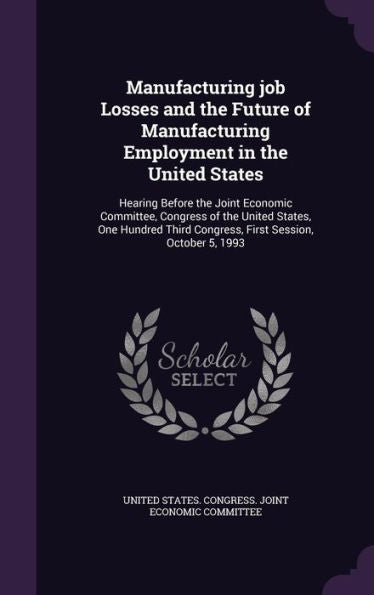 Manufacturing Job Losses And The Future Of Manufacturing Employment In The United States: Hearing Before The Joint Economic Committee, Congress Of The ... Congress, First Session, October 5, 1993