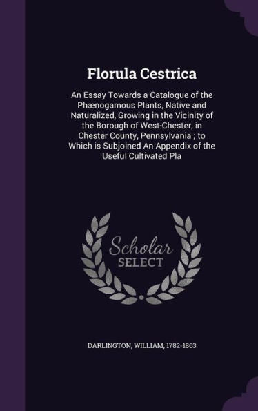 Florula Cestrica: An Essay Towards A Catalogue Of The Ph?ogamous Plants, Native And Naturalized, Growing In The Vicinity Of The Borough Of ... An Appendix Of The Useful Cultivated Pla