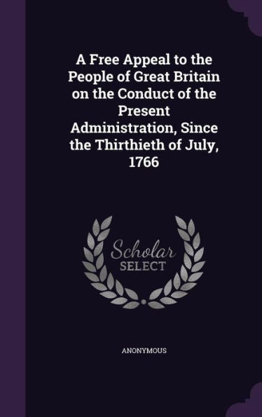 A Free Appeal To The People Of Great Britain On The Conduct Of The Present Administration, Since The Thirthieth Of July, 1766
