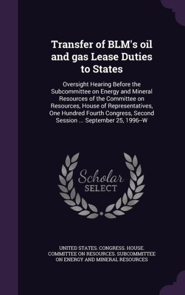 Transfer Of Blm's Oil And Gas Lease Duties To States: Oversight Hearing Before The Subcommittee On Energy And Mineral Resources Of The Committee On ... Second Session ... September 25, 1996--W