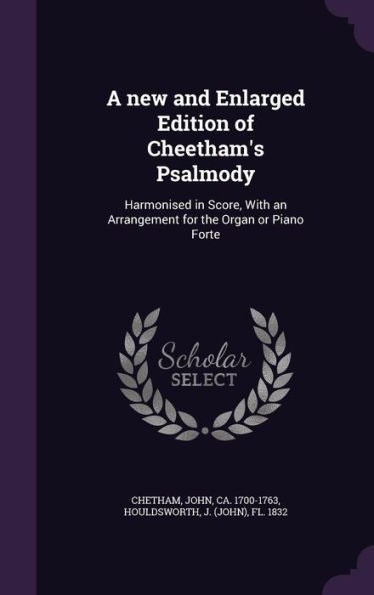 A New And Enlarged Edition Of Cheetham's Psalmody: Harmonised In Score, With An Arrangement For The Organ Or Piano Forte