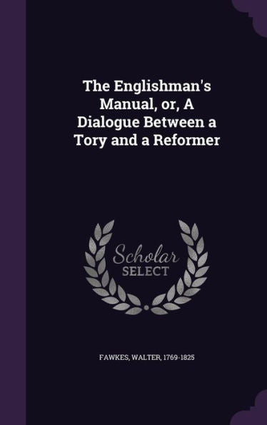 The Englishman's Manual, Or, A Dialogue Between A Tory And A Reformer