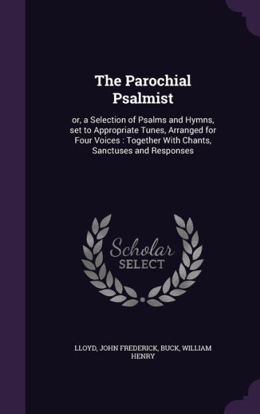 The Parochial Psalmist: Or, A Selection Of Psalms And Hymns, Set To Appropriate Tunes, Arranged For Four Voices: Together With Chants, Sanctuses And Responses