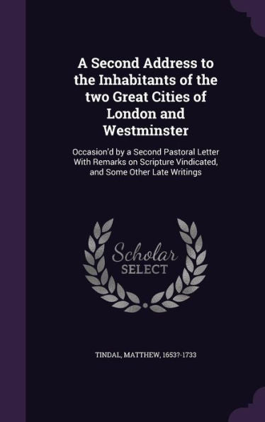 A Second Address To The Inhabitants Of The Two Great Cities Of London And Westminster: Occasion'D By A Second Pastoral Letter With Remarks On Scripture Vindicated, And Some Other Late Writings