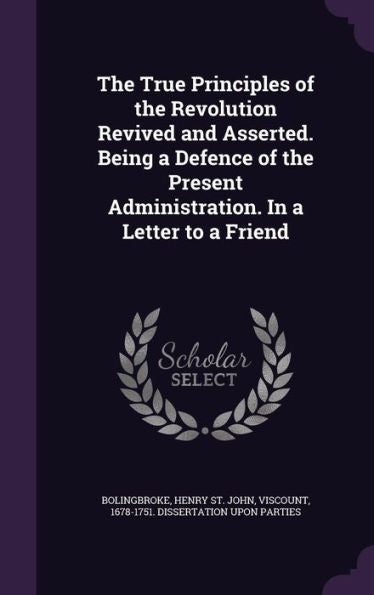 The True Principles Of The Revolution Revived And Asserted. Being A Defence Of The Present Administration. In A Letter To A Friend