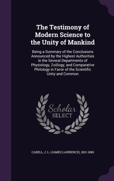 The Testimony Of Modern Science To The Unity Of Mankind: Being A Summary Of The Conclusions Announced By The Highest Authorities In The Several ... In Favor Of The Scientific Unity And Common