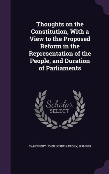 Thoughts On The Constitution, With A View To The Proposed Reform In The Representation Of The People, And Duration Of Parliaments