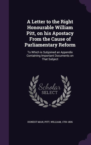 A Letter To The Right Honourable William Pitt, On His Apostacy From The Cause Of Parliamentary Reform: To Which Is Subjoined An Appendix Containing Important Documents On That Subject