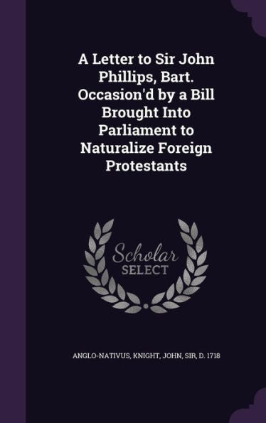 A Letter To Sir John Phillips, Bart. Occasion'D By A Bill Brought Into Parliament To Naturalize Foreign Protestants