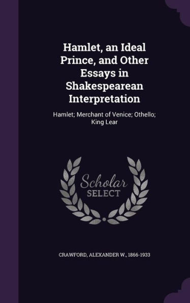 Hamlet, An Ideal Prince, And Other Essays In Shakespearean Interpretation: Hamlet; Merchant Of Venice; Othello; King Lear