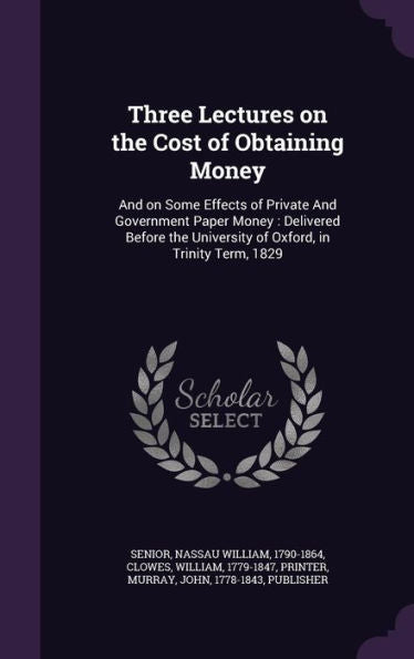 Three Lectures On The Cost Of Obtaining Money: And On Some Effects Of Private And Government Paper Money: Delivered Before The University Of Oxford, In Trinity Term, 1829
