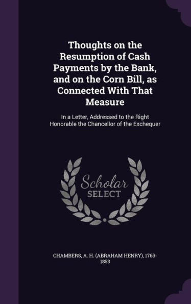 Thoughts On The Resumption Of Cash Payments By The Bank, And On The Corn Bill, As Connected With That Measure: In A Letter, Addressed To The Right Honorable The Chancellor Of The Exchequer