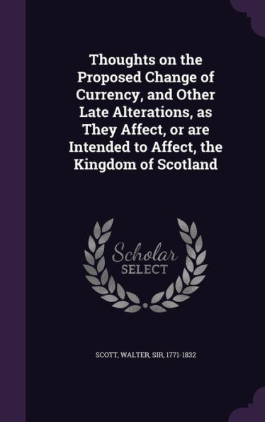 Thoughts On The Proposed Change Of Currency, And Other Late Alterations, As They Affect, Or Are Intended To Affect, The Kingdom Of Scotland