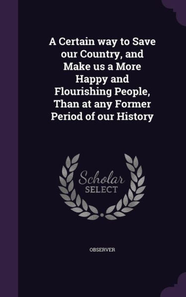A Certain Way To Save Our Country, And Make Us A More Happy And Flourishing People, Than At Any Former Period Of Our History