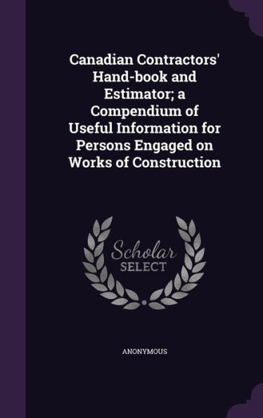 Canadian Contractors' Hand-Book And Estimator; A Compendium Of Useful Information For Persons Engaged On Works Of Construction