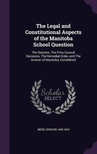 The Legal And Constitutional Aspects Of The Manitoba School Question: The Statutes, The Privy Council Decisions, The Remedial Order, And The Answer Of Manitoba, Considered