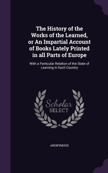 The History Of The Works Of The Learned, Or An Impartial Account Of Books Lately Printed In All Parts Of Europe: With A Particular Relation Of The State Of Learning In Each Country