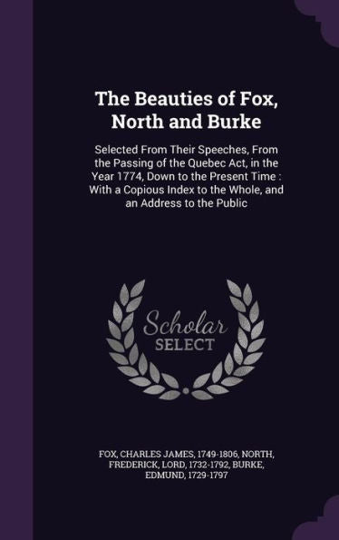 The Beauties Of Fox, North And Burke: Selected From Their Speeches, From The Passing Of The Quebec Act, In The Year 1774, Down To The Present Time: ... To The Whole, And An Address To The Public