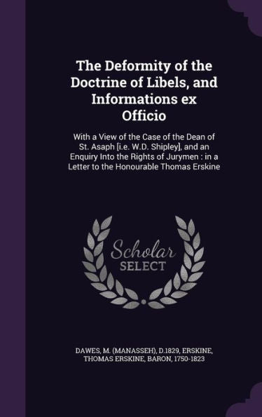 The Deformity Of The Doctrine Of Libels, And Informations Ex Officio: With A View Of The Case Of The Dean Of St. Asaph [I.E. W.D. Shipley], And An ... In A Letter To The Honourable Thomas Erskine