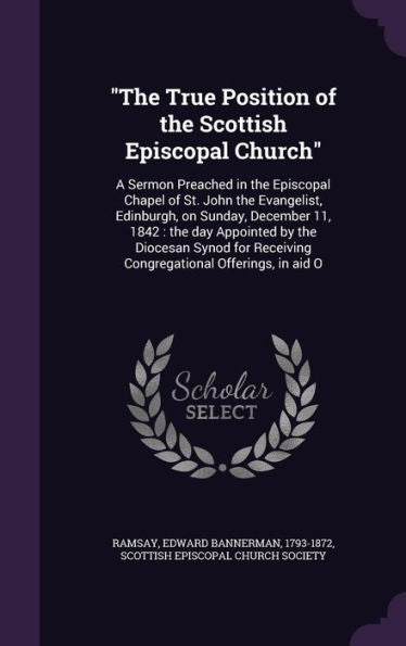 The True Position Of The Scottish Episcopal Church: A Sermon Preached In The Episcopal Chapel Of St. John The Evangelist, Edinburgh, On Sunday, ... Receiving Congregational Offerings, In Aid O