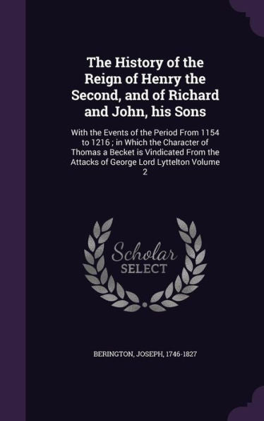 The History Of The Reign Of Henry The Second, And Of Richard And John, His Sons: With The Events Of The Period From 1154 To 1216; In Which The ... The Attacks Of George Lord Lyttelton Volume 2