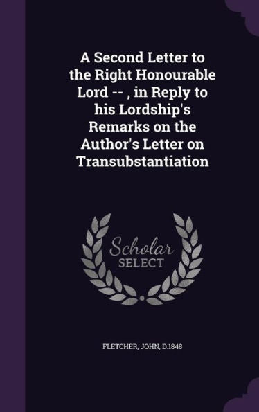 A Second Letter To The Right Honourable Lord --, In Reply To His Lordship's Remarks On The Author's Letter On Transubstantiation