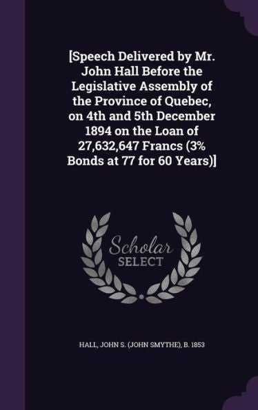 [Speech Delivered By Mr. John Hall Before The Legislative Assembly Of The Province Of Quebec, On 4Th And 5Th December 1894 On The Loan Of 27,632,647 Francs (3% Bonds At 77 For 60 Years)]
