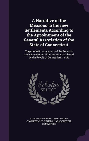 A Narrative Of The Missions To The New Settlements According To The Appointment Of The General Association Of The State Of Connecticut: Together With ... By The People Of Connecticut, In Ma