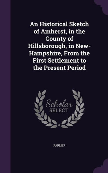 An Historical Sketch Of Amherst, In The County Of Hillsborough, In New-Hampshire, From The First Settlement To The Present Period