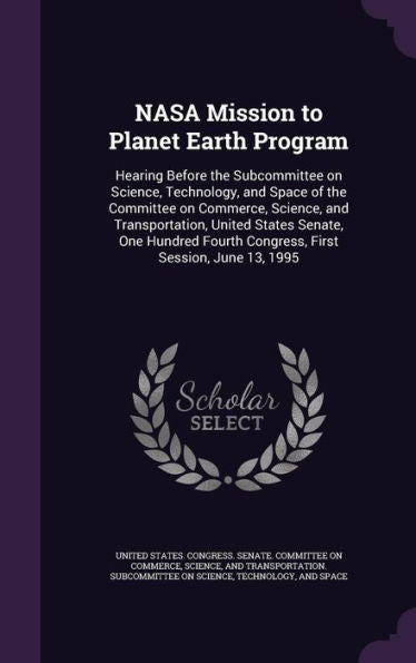 Nasa Mission To Planet Earth Program: Hearing Before The Subcommittee On Science, Technology, And Space Of The Committee On Commerce, Science, And ... Fourth Congress, First Session, June 13, 1995