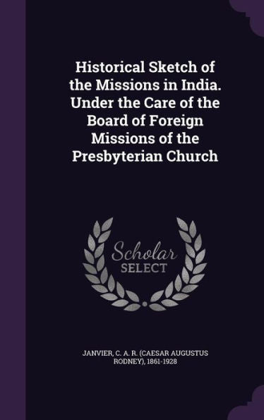 Historical Sketch Of The Missions In India. Under The Care Of The Board Of Foreign Missions Of The Presbyterian Church