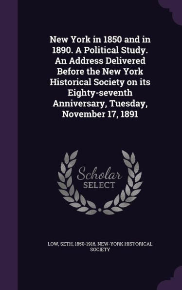 New York In 1850 And In 1890. A Political Study. An Address Delivered Before The New York Historical Society On Its Eighty-Seventh Anniversary, Tuesday, November 17, 1891